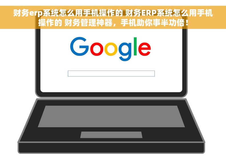 财务erp系统怎么用手机操作的 财务ERP系统怎么用手机操作的 财务管理神器，手机助你事半功倍！