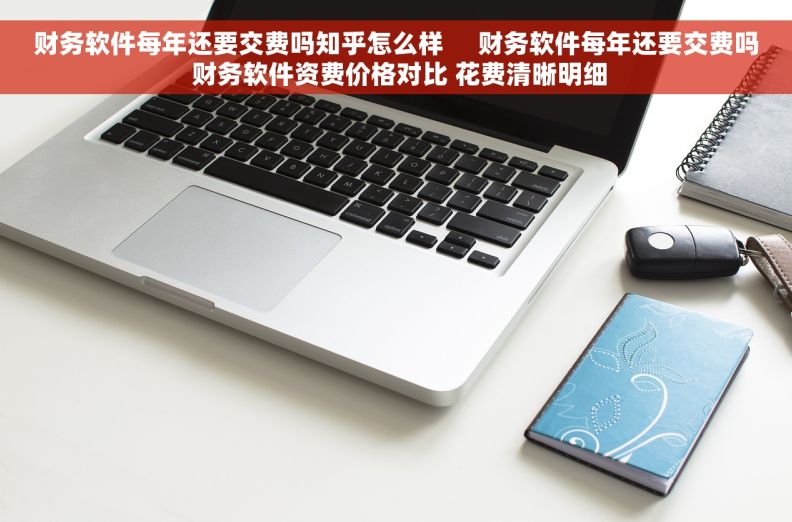 财务软件每年还要交费吗知乎怎么样     财务软件每年还要交费吗 财务软件资费价格对比 花费清晰明细