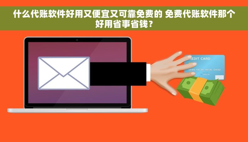 什么代账软件好用又便宜又可靠免费的 免费代账软件那个好用省事省钱？