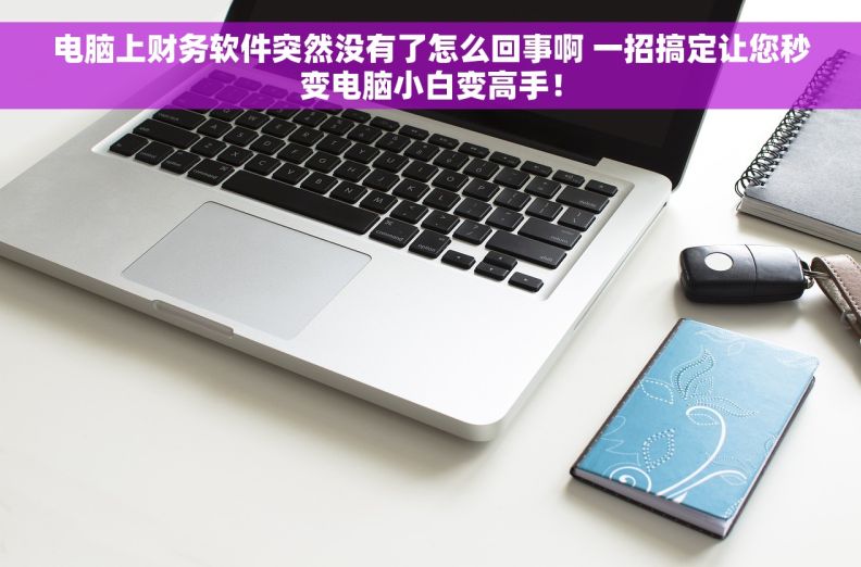 电脑上财务软件突然没有了怎么回事啊 一招搞定让您秒变电脑小白变高手！