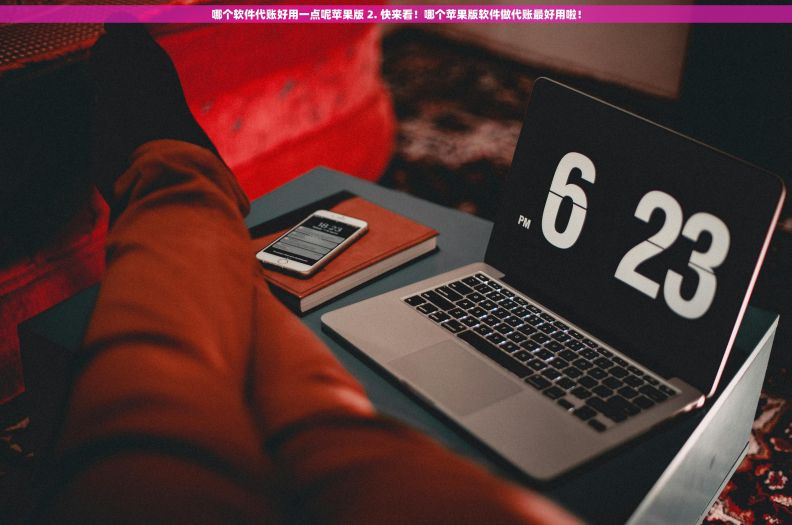 哪个软件代账好用一点呢苹果版 2. 快来看！哪个苹果版软件做代账最好用啦！