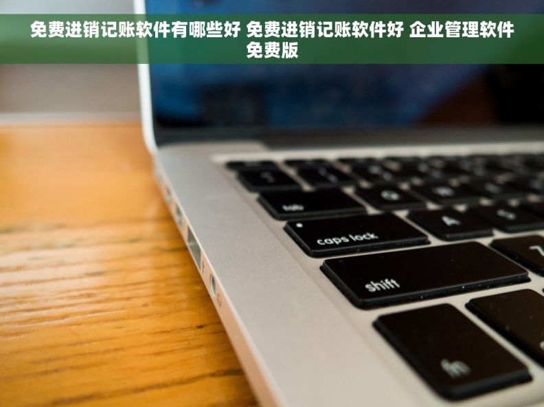 免费进销记账软件有哪些好 免费进销记账软件好 企业管理软件免费版