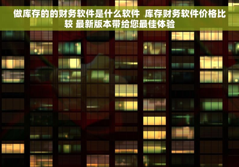 做库存的的财务软件是什么软件  库存财务软件价格比较 最新版本带给您最佳体验