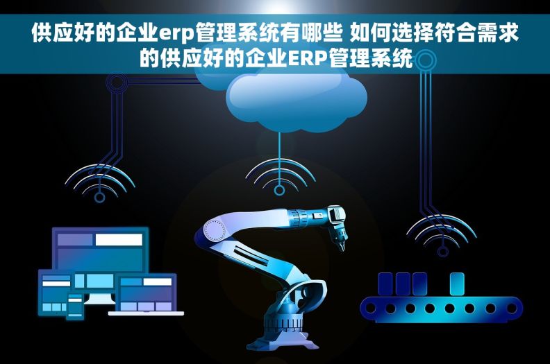 供应好的企业erp管理系统有哪些 如何选择符合需求的供应好的企业ERP管理系统