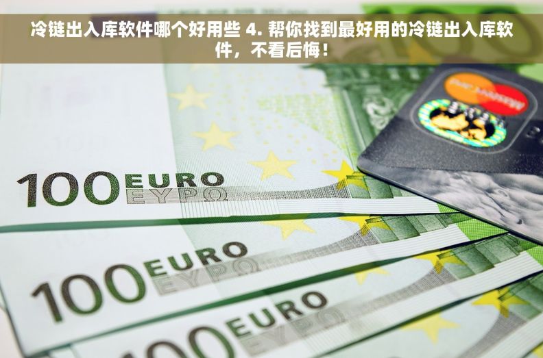 冷链出入库软件哪个好用些 4. 帮你找到最好用的冷链出入库软件，不看后悔！