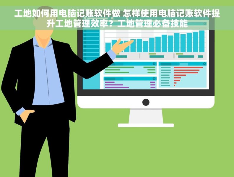 工地如何用电脑记账软件做 怎样使用电脑记账软件提升工地管理效率？工地管理必备技能