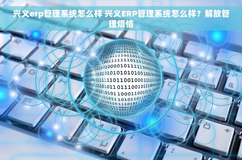 兴义erp管理系统怎么样 		兴义ERP管理系统怎么样？解放管理烦恼