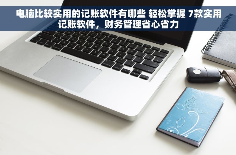 电脑比较实用的记账软件有哪些 轻松掌握 7款实用记账软件，财务管理省心省力