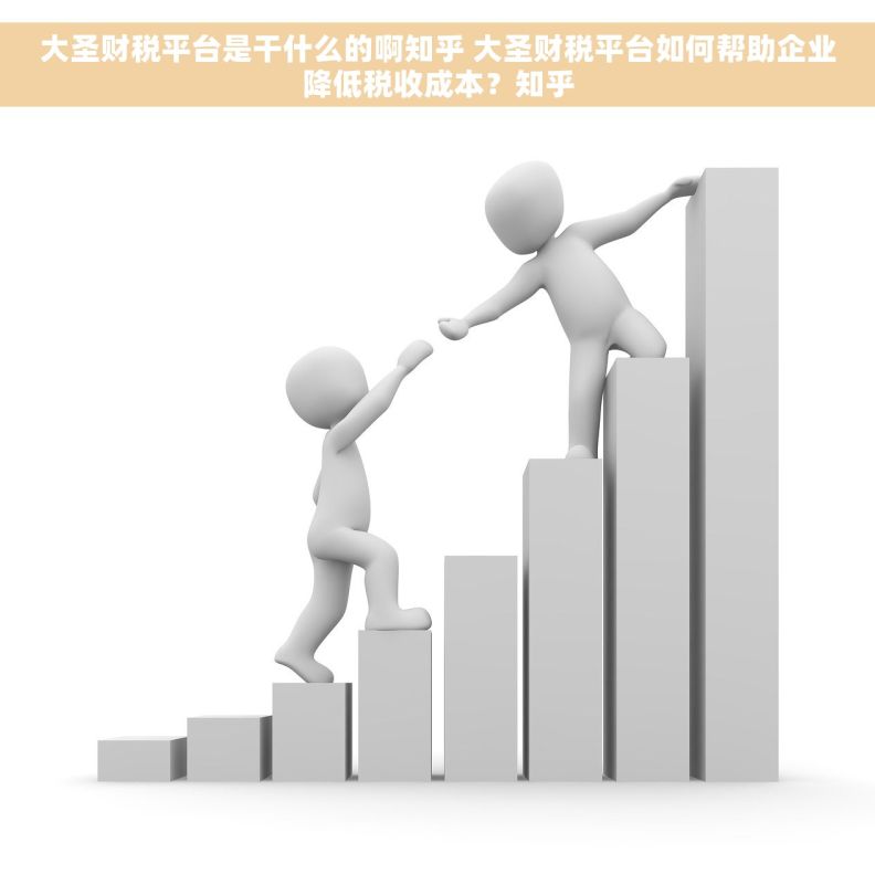 大圣财税平台是干什么的啊知乎 大圣财税平台如何帮助企业降低税收成本？知乎