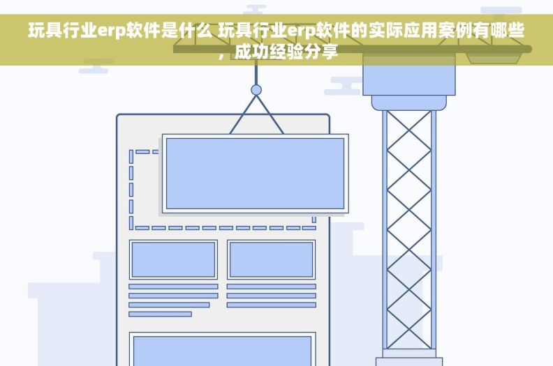 玩具行业erp软件是什么 玩具行业erp软件的实际应用案例有哪些，成功经验分享