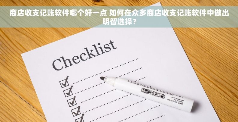 商店收支记账软件哪个好一点 如何在众多商店收支记账软件中做出明智选择？