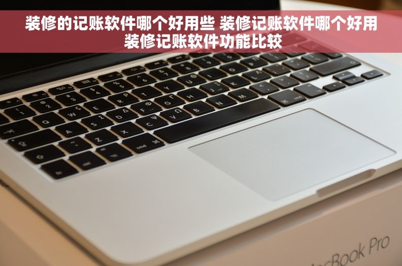 装修的记账软件哪个好用些 装修记账软件哪个好用 装修记账软件功能比较