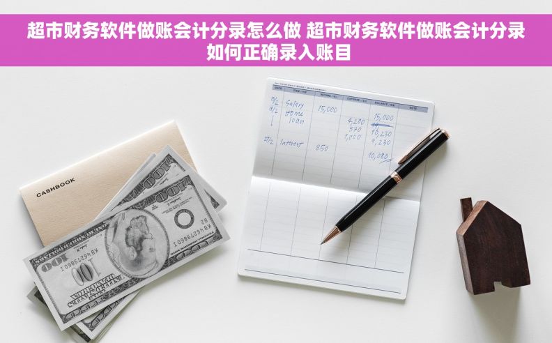 超市财务软件做账会计分录怎么做 超市财务软件做账会计分录 如何正确录入账目