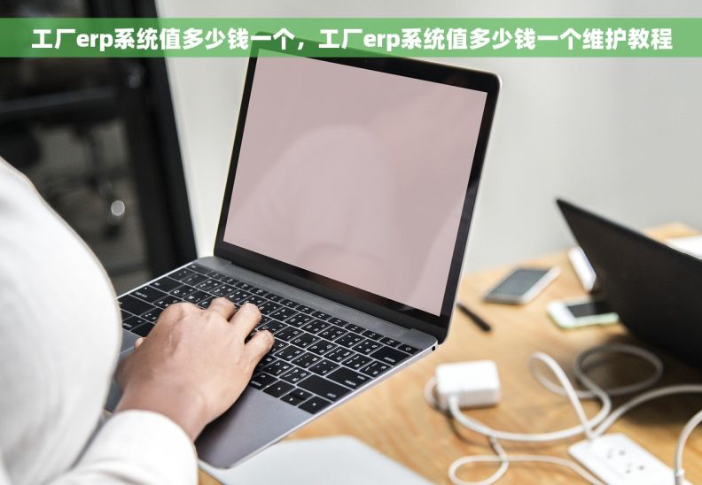 工厂erp系统值多少钱一个，工厂erp系统值多少钱一个维护教程