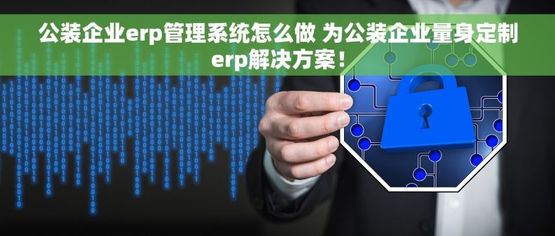 公装企业erp管理系统怎么做 为公装企业量身定制erp解决方案！