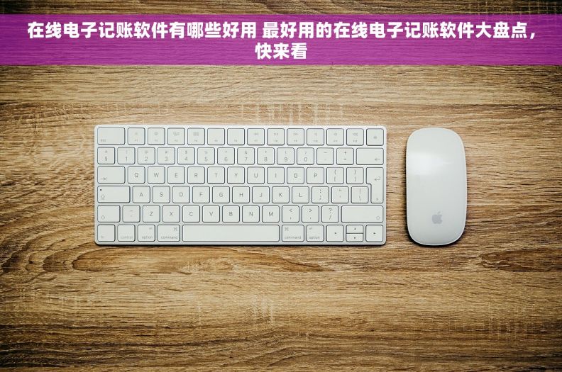 在线电子记账软件有哪些好用 最好用的在线电子记账软件大盘点，快来看