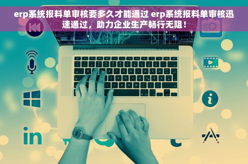 erp系统报料单审核要多久才能通过 erp系统报料单审核迅速通过，助力企业生产畅行无阻！