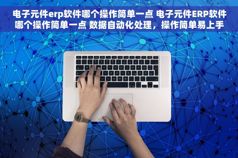 电子元件erp软件哪个操作简单一点 电子元件ERP软件哪个操作简单一点 数据自动化处理，操作简单易上手！