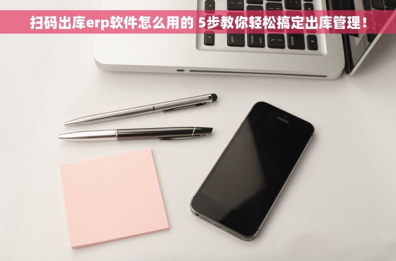 扫码出库erp软件怎么用的 5步教你轻松搞定出库管理！
