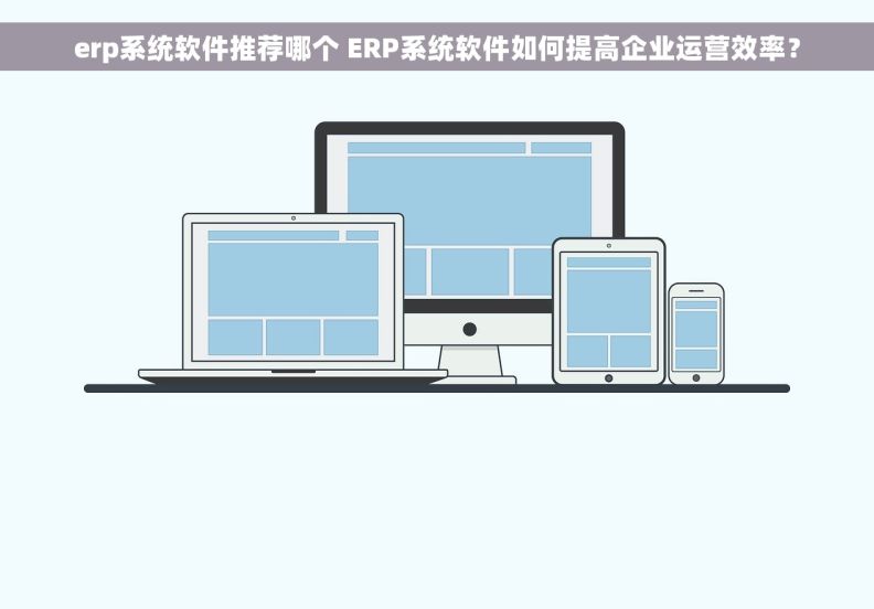 erp系统软件推荐哪个 ERP系统软件如何提高企业运营效率？