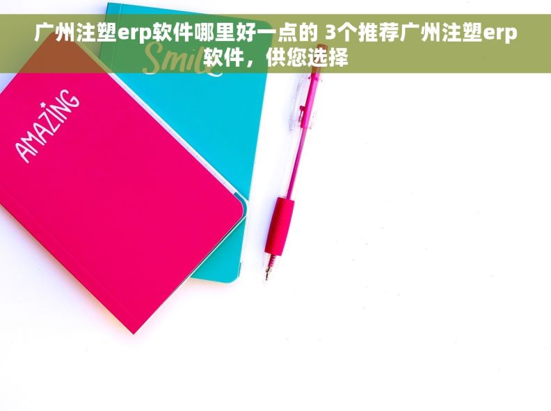 广州注塑erp软件哪里好一点的 3个推荐广州注塑erp软件，供您选择