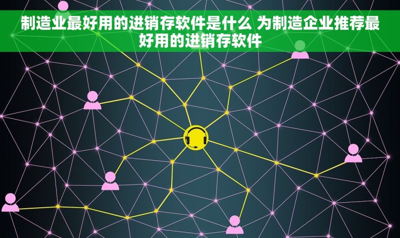 制造业最好用的进销存软件是什么 为制造企业推荐最好用的进销存软件
