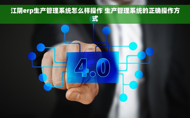 江阴erp生产管理系统怎么样操作 生产管理系统的正确操作方式