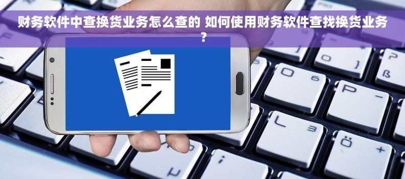 财务软件中查换货业务怎么查的 如何使用财务软件查找换货业务？