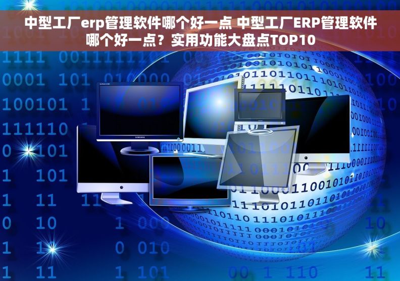 中型工厂erp管理软件哪个好一点 中型工厂ERP管理软件哪个好一点？实用功能大盘点TOP10