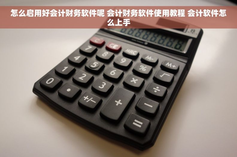 怎么启用好会计财务软件呢 会计财务软件使用教程 会计软件怎么上手