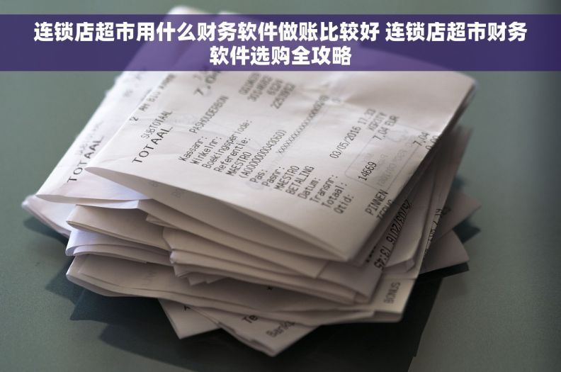 连锁店超市用什么财务软件做账比较好 连锁店超市财务软件选购全攻略