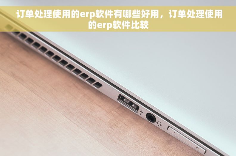  订单处理使用的erp软件有哪些好用，订单处理使用的erp软件比较