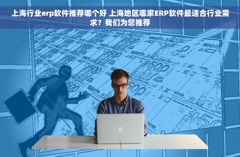 上海行业erp软件推荐哪个好 上海地区哪家ERP软件最适合行业需求？我们为您推荐