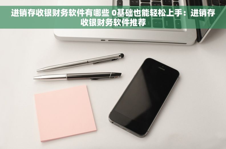 进销存收银财务软件有哪些 0基础也能轻松上手:进销存收银财务软件推荐 进销存收银财务软件有哪些 0基础也能轻松上手:进销存收银财务软件推荐