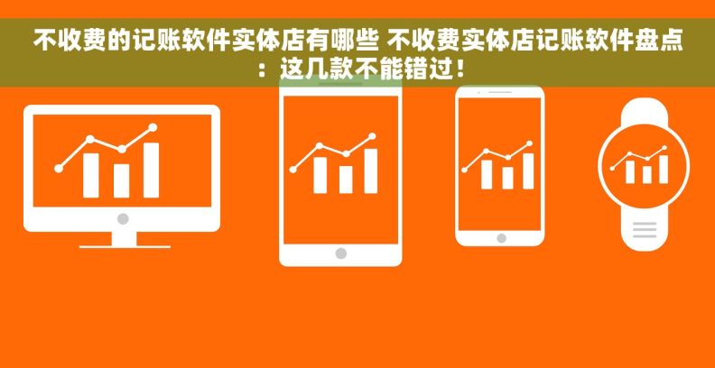 不收费的记账软件实体店有哪些 不收费实体店记账软件盘点：这几款不能错过！