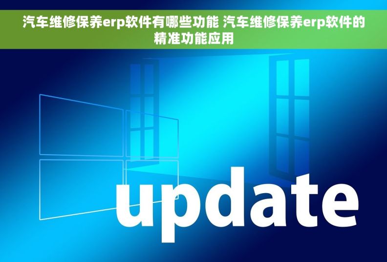 汽车维修保养erp软件有哪些功能 汽车维修保养erp软件的精准功能应用