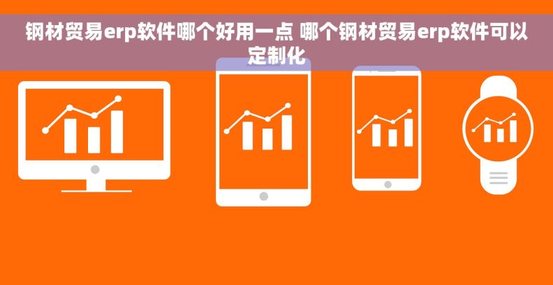 钢材贸易erp软件哪个好用一点 哪个钢材贸易erp软件可以定制化
