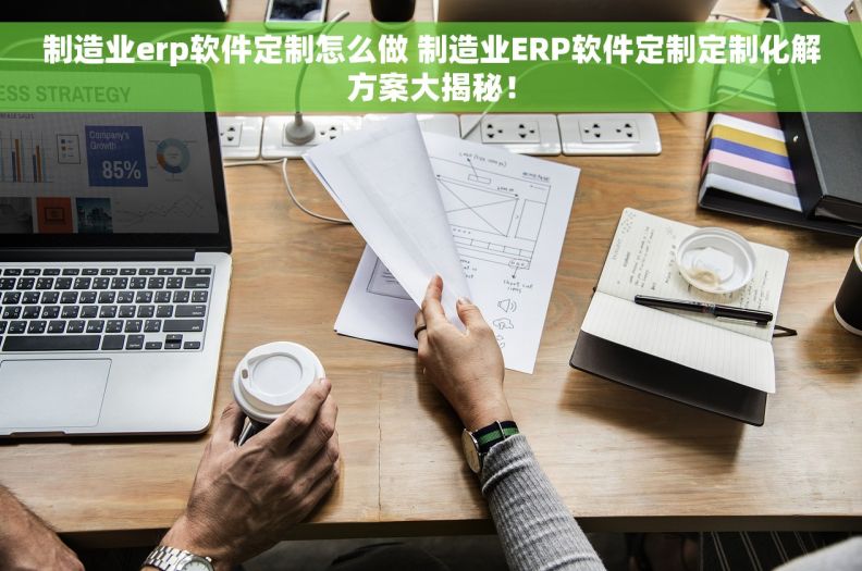 制造业erp软件定制怎么做 制造业ERP软件定制定制化解方案大揭秘！