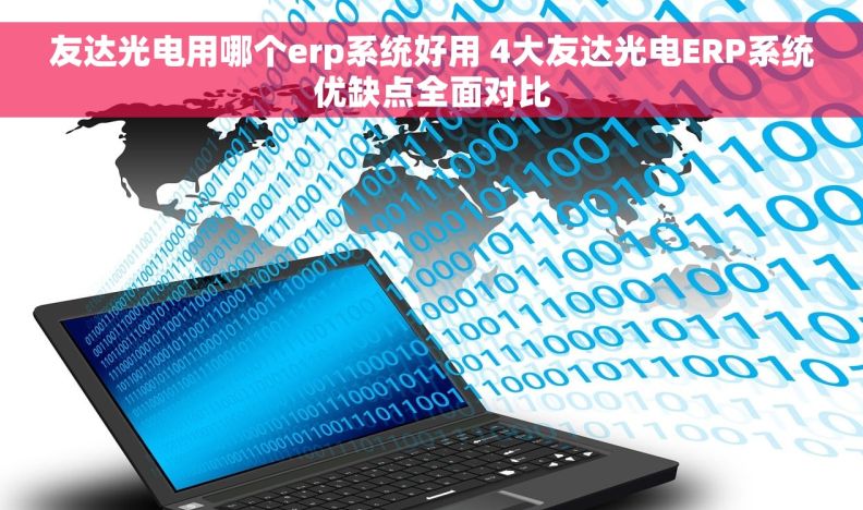 友达光电用哪个erp系统好用 4大友达光电ERP系统优缺点全面对比