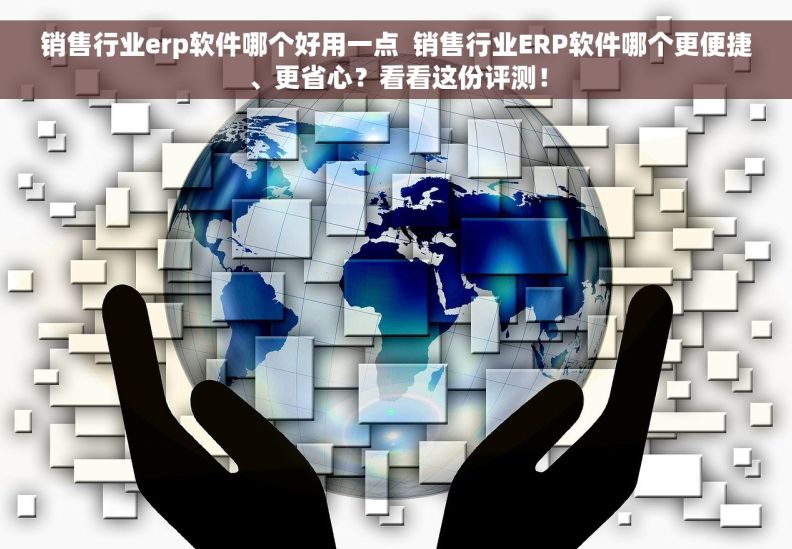 销售行业erp软件哪个好用一点  销售行业ERP软件哪个更便捷、更省心？看看这份评测！