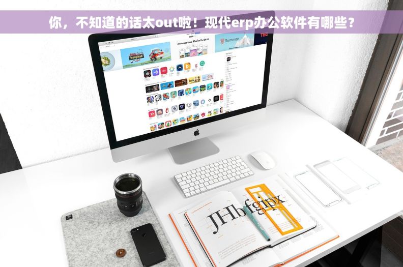 你，不知道的话太out啦！现代erp办公软件有哪些？