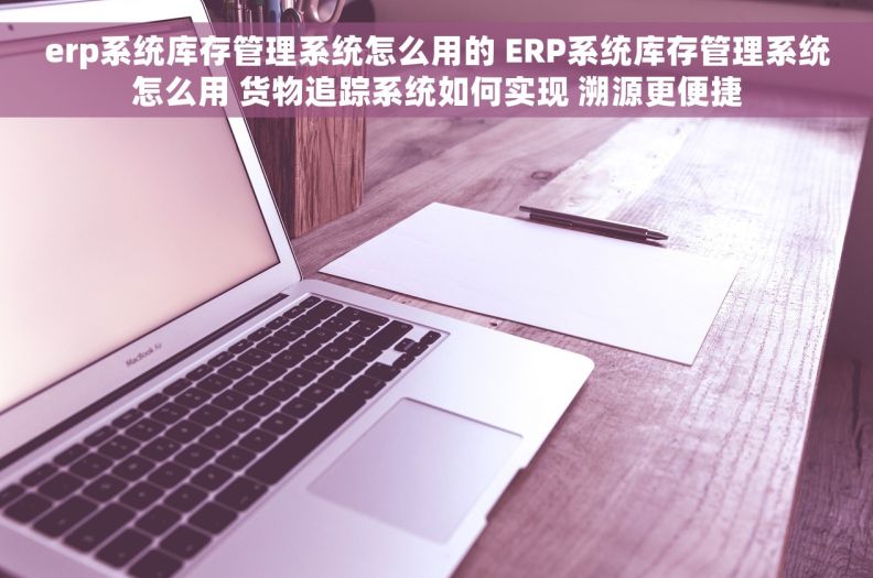 erp系统库存管理系统怎么用的 ERP系统库存管理系统怎么用 货物追踪系统如何实现 溯源更便捷 erp系统库存管理系统怎么用的 ERP系统库存管理系统怎么用 货物追踪系统如何实现 溯源更便捷