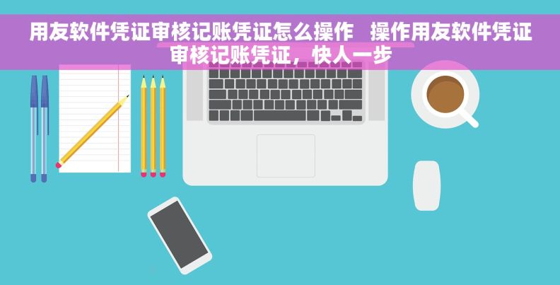用友软件凭证审核记账凭证怎么操作   操作用友软件凭证审核记账凭证，快人一步