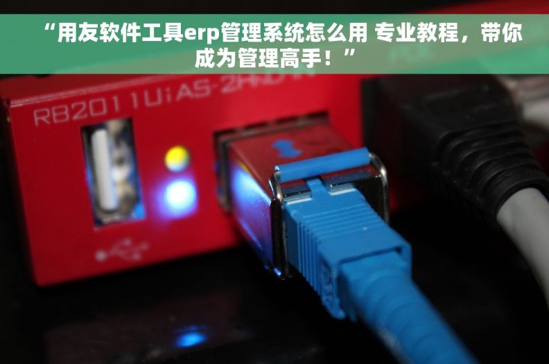 “用友软件工具erp管理系统怎么用 专业教程，带你成为管理高手！”