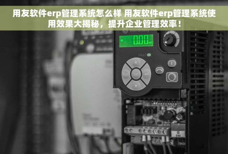 用友软件erp管理系统怎么样 用友软件erp管理系统使用效果大揭秘，提升企业管理效率！