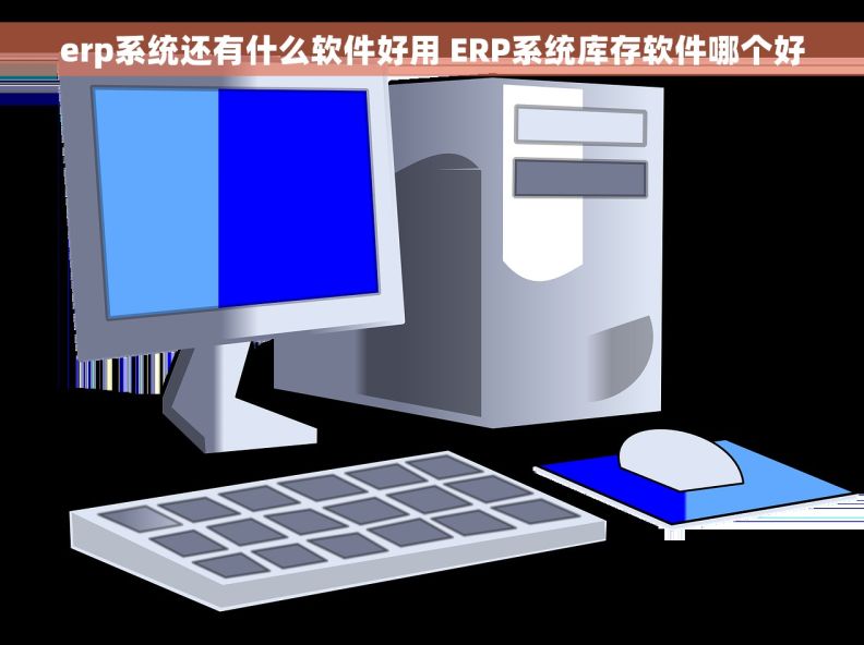 erp系统还有什么软件好用 ERP系统库存软件哪个好