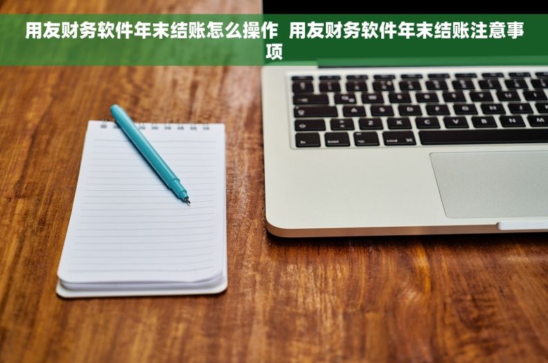用友财务软件年末结账怎么操作  用友财务软件年末结账注意事项