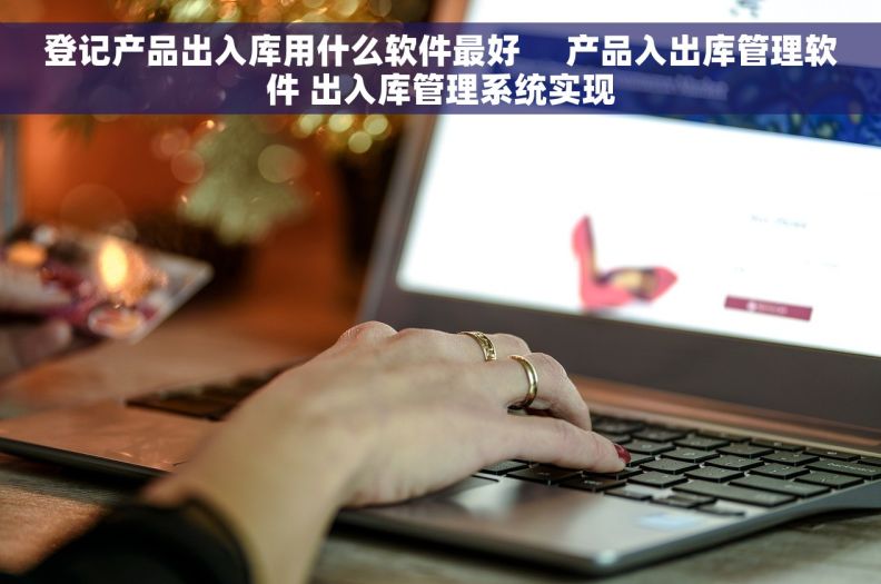 登记产品出入库用什么软件最好     产品入出库管理软件 出入库管理系统实现
