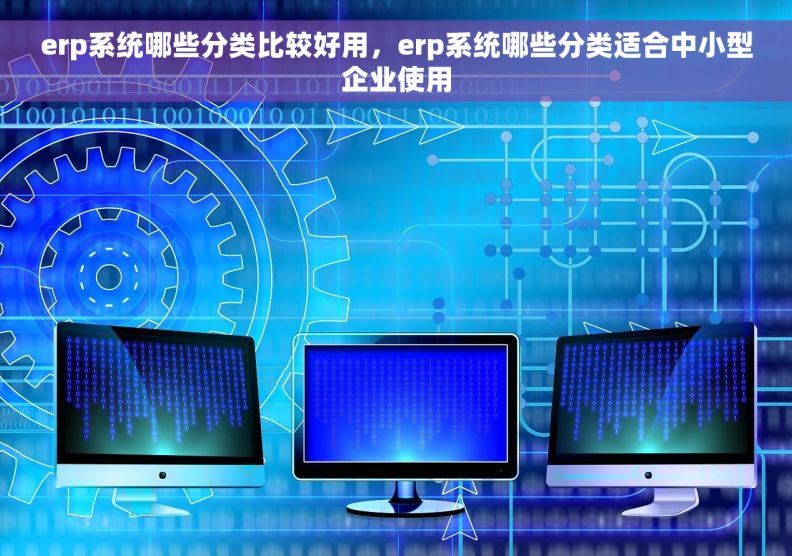 erp系统哪些分类比较好用，erp系统哪些分类适合中小型企业使用