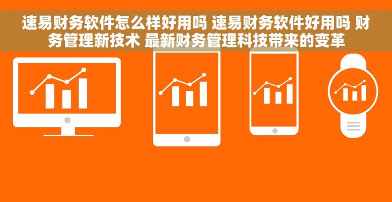 速易财务软件怎么样好用吗 速易财务软件好用吗 财务管理新技术 最新财务管理科技带来的变革